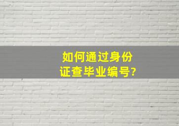 如何通过身份证查毕业编号?