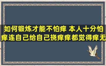 如何锻炼才能不怕痒 (本人十分怕痒,连自己给自己挠痒痒都觉得痒,无奈...