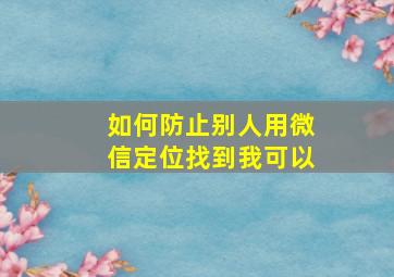 如何防止别人用微信定位找到我可以