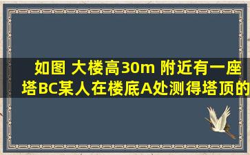 如图 大楼高30m 附近有一座塔BC某人在楼底A处测得塔顶的顶角为45°