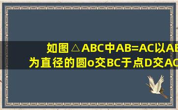 如图,△ABC中AB=AC,以AB为直径的圆o交BC于点D交AC于点E求证...