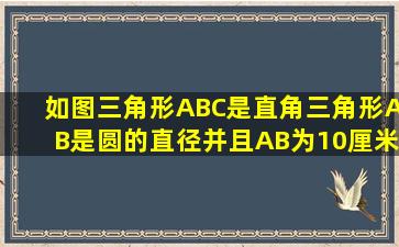 如图,三角形ABC是直角三角形,AB是圆的直径,并且AB为10厘米,阴影乙...