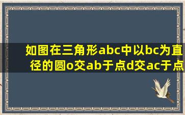 如图,在三角形abc中,以bc为直径的圆o交ab于点d,交ac于点e,bd=ce,...