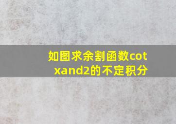 如图,求余割函数cotx∧2的不定积分 