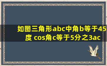 如图三角形abc中,角b等于45度 cos角c等于5分之3,ac等于5a,则三角形...