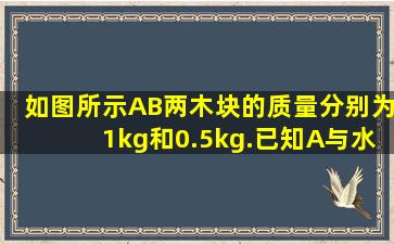 如图所示,A、B两木块的质量分别为1kg和0.5kg.已知A与水平桌面的最...