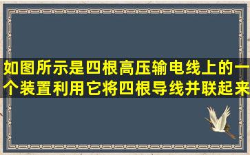 如图所示,是四根高压输电线上的一个装置,利用它将四根导线并联起来,...