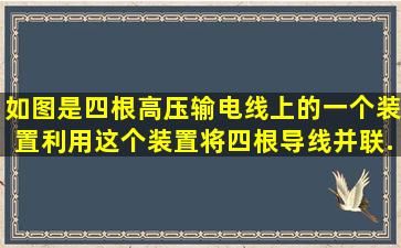 如图是四根高压输电线上的一个装置,利用这个装置将四根导线并联...