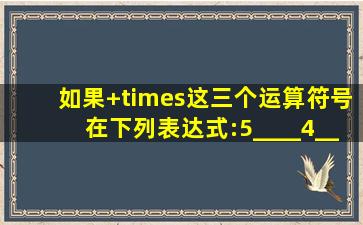 如果+×这三个运算符号在下列表达式:5____4____6____3的空