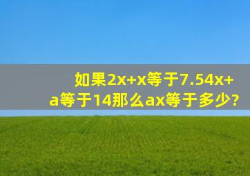 如果2x+x等于7.5,4x+a等于14,那么ax等于多少?