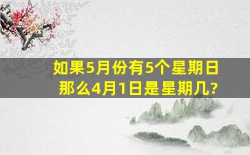 如果5月份有5个星期日,那么4月1日是星期几?