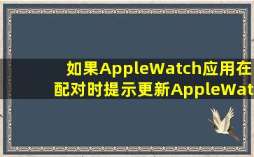 如果AppleWatch应用在配对时提示更新AppleWatch你更新了也无法...