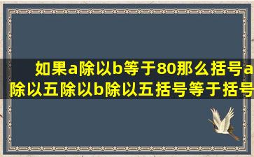 如果a除以b等于80那么括号a除以五除以b除以五括号等于括号逗号a1...