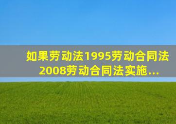 如果《劳动法》(1995)、《劳动合同法》(2008)、《劳动合同法实施...