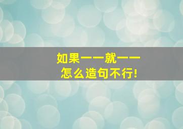 如果一一就一一怎么造句不行!