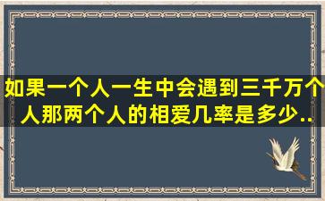 如果一个人一生中会遇到三千万个人那两个人的相爱几率是多少。...