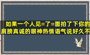 如果一个人见=了=面拍了下你的肩膀真诚的眼神热情语气说好久不见了