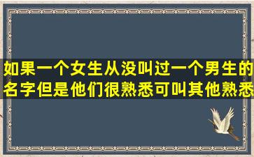 如果一个女生从没叫过一个男生的名字,但是他们很熟悉,可叫其他熟悉...