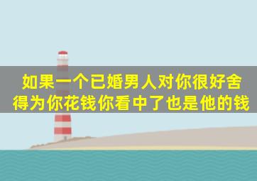 如果一个已婚男人对你很好,舍得为你花钱,你看中了也是他的钱