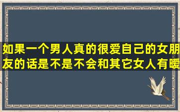 如果一个男人真的很爱自己的女朋友的话,是不是不会和其它女人有暧昧?