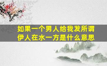 如果一个男人给我发所谓伊人在水一方,是什么意思