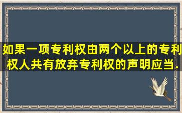 如果一项专利权由两个以上的专利权人共有,放弃专利权的声明应当...