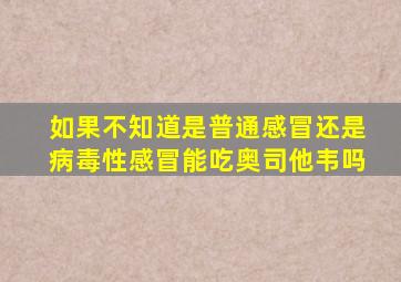 如果不知道是普通感冒还是病毒性感冒能吃奥司他韦吗(