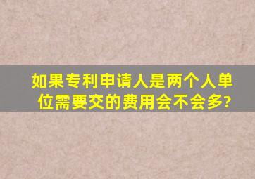 如果专利申请人是两个人(单位),需要交的费用会不会多?