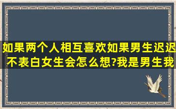 如果两个人相互喜欢,如果男生迟迟不表白,女生会怎么想?我是男生,我...