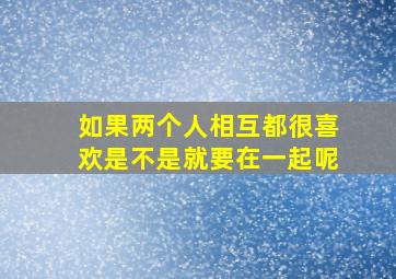 如果两个人相互都很喜欢,是不是就要在一起呢。