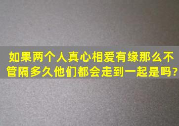 如果两个人真心相爱,有缘。那么不管隔多久他们都会走到一起,是吗?