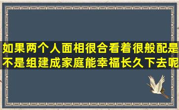 如果两个人面相很合看着很般配是不是组建成家庭能幸福长久下去呢(