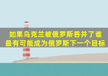 如果乌克兰被俄罗斯吞并了谁最有可能成为俄罗斯下一个目标(