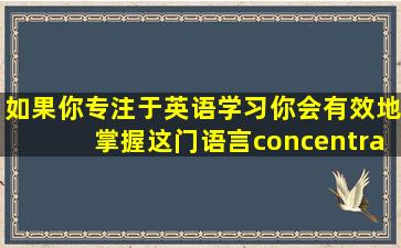 如果你专注于英语学习,你会有效地掌握这门语言。(concentrate...on)(...