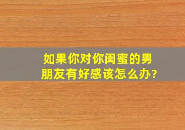 如果你对你闺蜜的男朋友有好感,该怎么办?