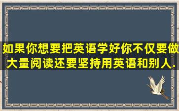 如果你想要把英语学好,你不仅要做大量阅读,还要坚持用英语和别人...