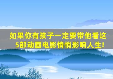 如果你有孩子一定要带他看这5部动画电影悄悄影响人生!