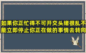 如果你正忙得不可开交头绪很乱不能立即停止你正在做的事情去转向