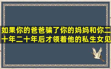 如果你的爸爸骗了你的妈妈和你二十年,二十年后才领着他的私生女见...