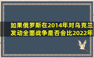 如果俄罗斯在2014年对乌克兰发动全面战争,是否会比2022年更顺利