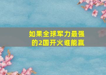 如果全球军力最强的2国开火,谁能赢