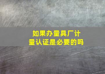 如果办量具厂计量认证是必要的吗