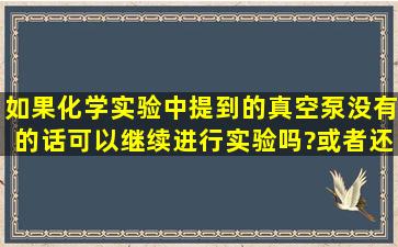 如果化学实验中提到的真空泵没有的话,可以继续进行实验吗?或者还有...