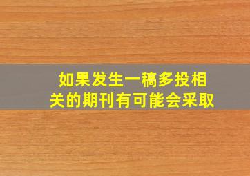 如果发生一稿多投,相关的期刊有可能会采取