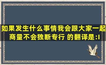 如果发生什么事情我会跟大家一起商量,不会独断专行 的翻译是:If...