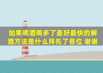 如果喝酒喝多了,最好最快的解酒方法是什么拜托了各位 谢谢