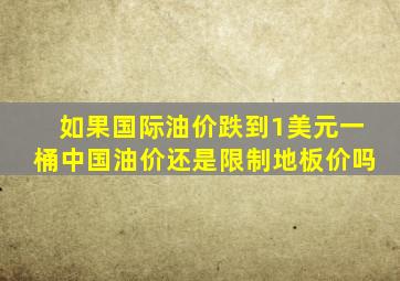 如果国际油价跌到1美元一桶中国油价还是限制地板价吗(