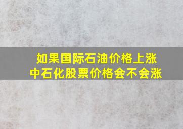 如果国际石油价格上涨,中石化股票价格会不会涨