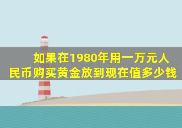 如果在1980年用一万元人民币购买黄金,放到现在值多少钱