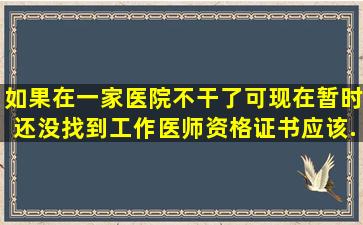 如果在一家医院不干了,可现在暂时还没找到工作,医师资格证书应该...